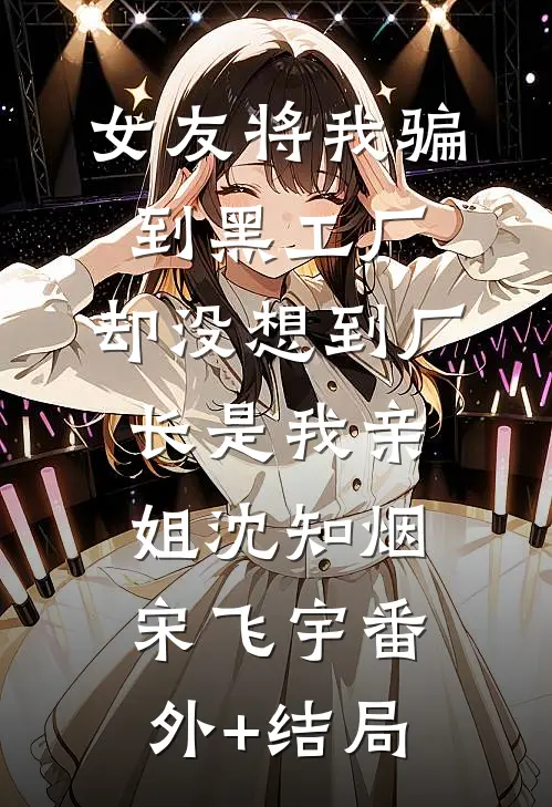 女友将我骗到黑工厂，却没想到厂长是我亲姐沈知烟宋飞宇(番外)+(结局)