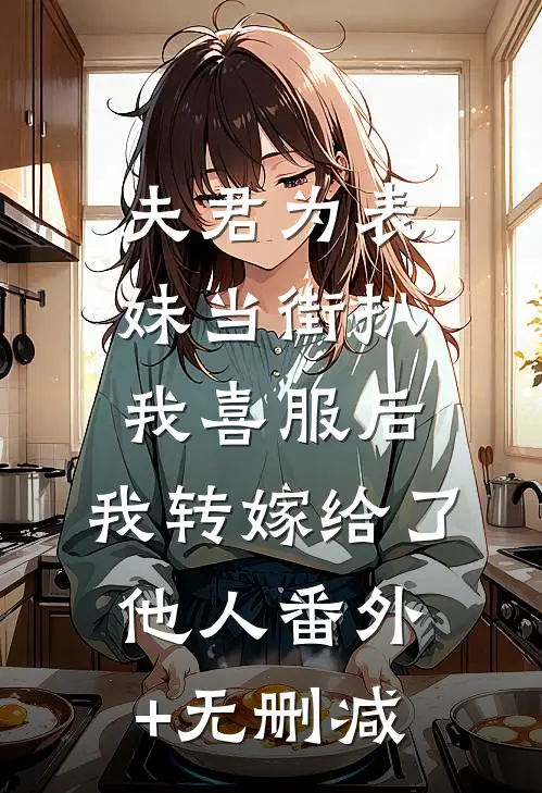 夫君为表妹当街扒我喜服后，我转嫁给了他人番外+无删减