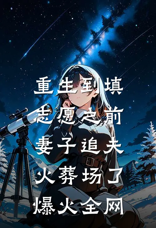 重生到填志愿之前，妻子追夫火葬场了爆火全网