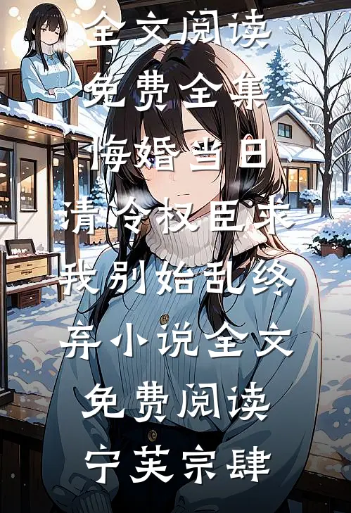 悔婚当日,清冷权臣求我别始乱终弃小说全文免费阅读