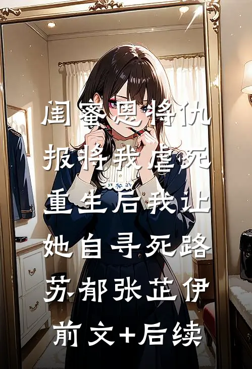 闺蜜恩将仇报将我虐死，重生后我让她自寻死路苏郁张芷伊前文+后续