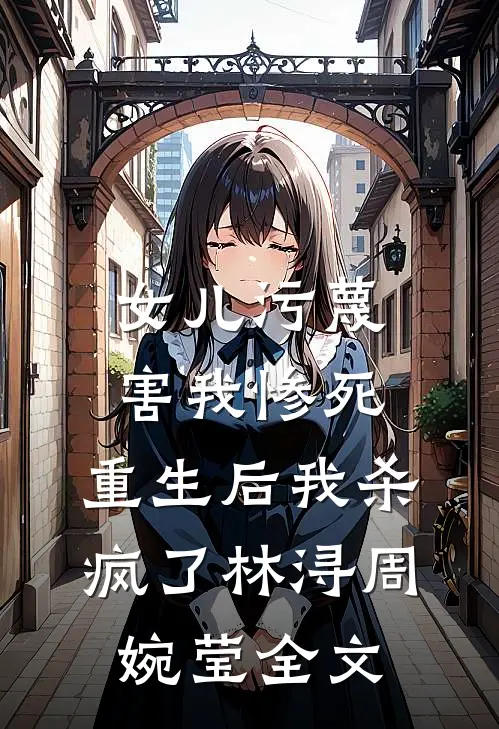 女儿污蔑害我惨死，重生后我杀疯了林浔周婉莹全文