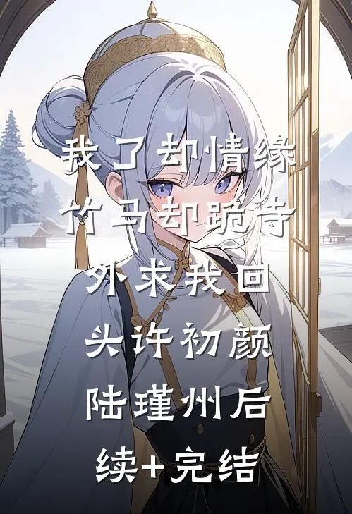 我了却情缘，竹马却跪寺外求我回头许初颜陆瑾州后续+完结