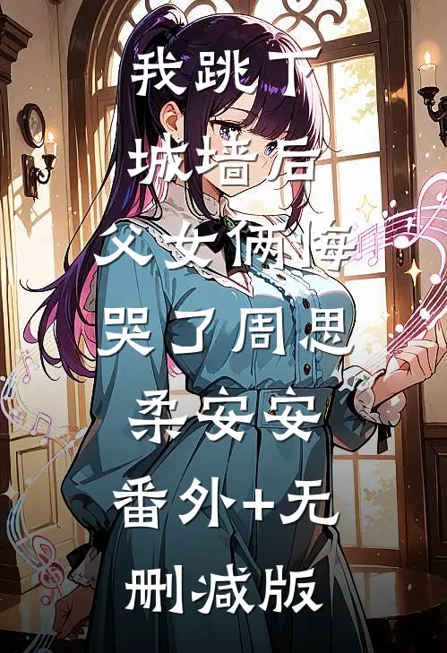 我跳下城墙后，父女俩悔哭了周思柔安安:番外+无删减版