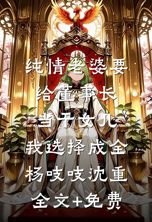 纯情老婆要给董事长当干女儿，我选择成全杨吱吱沈重全文+免费