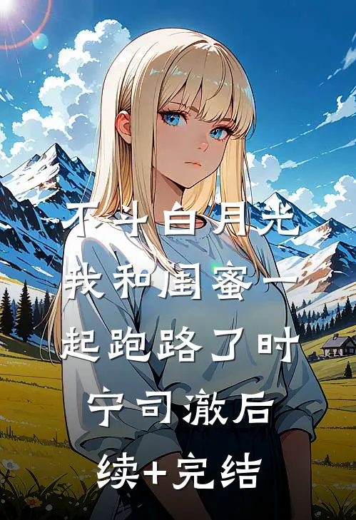 不斗白月光，我和闺蜜一起跑路了时宁司澈后续+完结