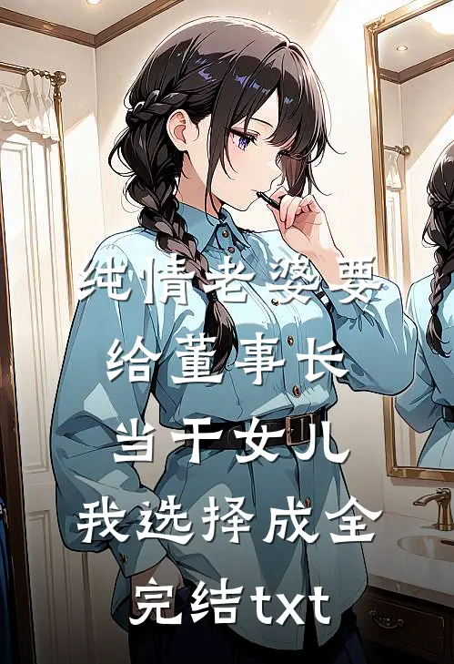 纯情老婆要给董事长当干女儿，我选择成全完结txt