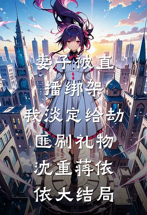 妻子被直播绑架，我淡定给劫匪刷礼物沈重蒋依依大结局