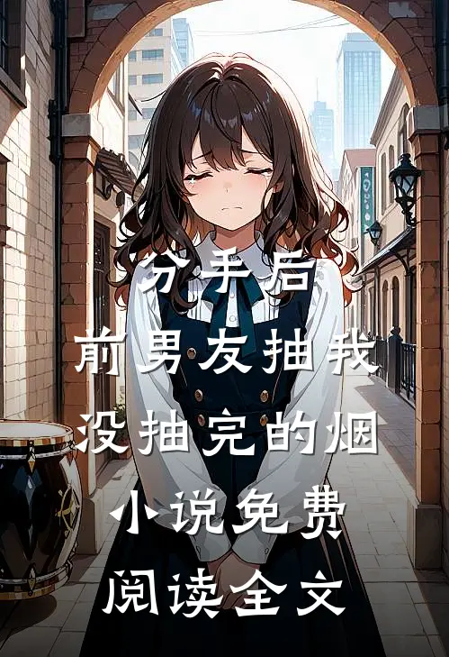 分手后，前男友抽我没抽完的烟小说免费阅读全文