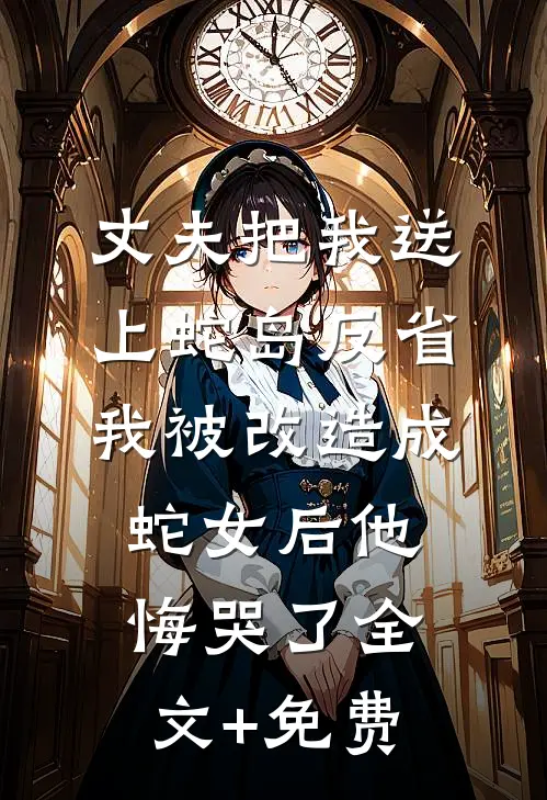 丈夫把我送上蛇岛反省，我被改造成蛇女后他悔哭了全文+免费