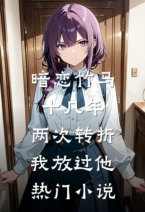 暗恋竹马十几年，两次转折我放过他热门小说