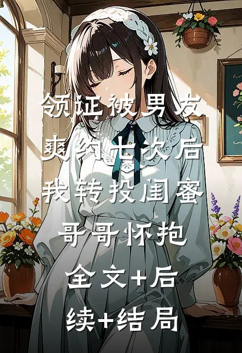 领证被男友爽约七次后，我转投闺蜜哥哥怀抱:全文+后续+结局