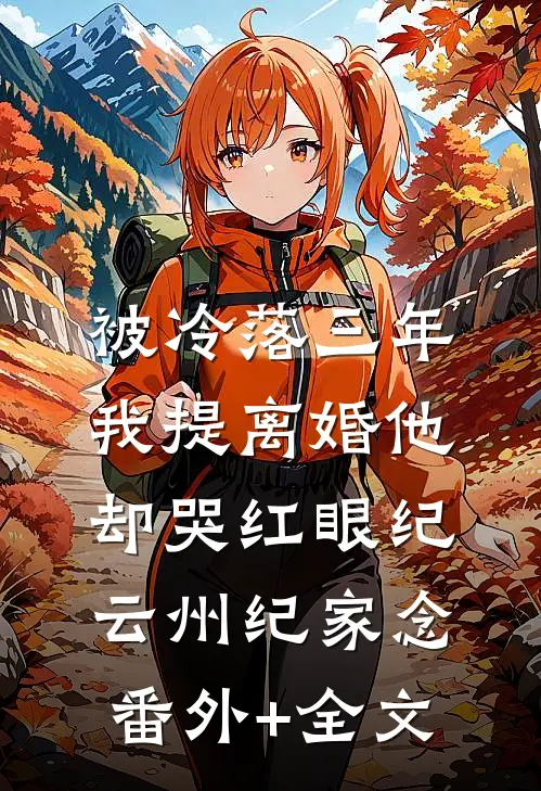 被冷落三年，我提离婚他却哭红眼纪云州纪家念(番外)+(全文)