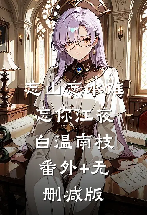 忘山忘水难忘你江夜白温南枝:番外+无删减版
