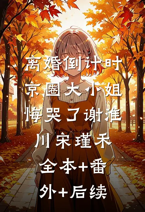 离婚倒计时，京圈大小姐悔哭了谢淮川宋瑾禾全本+番外+后续