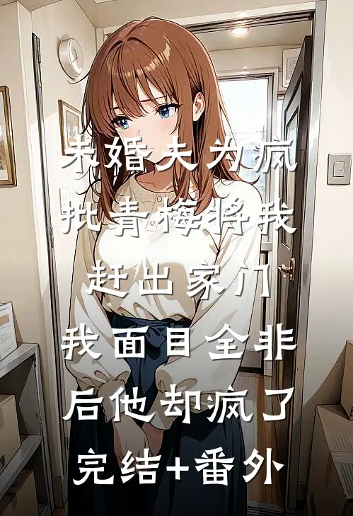 未婚夫为疯批青梅将我赶出家门，我面目全非后他却疯了完结+番外