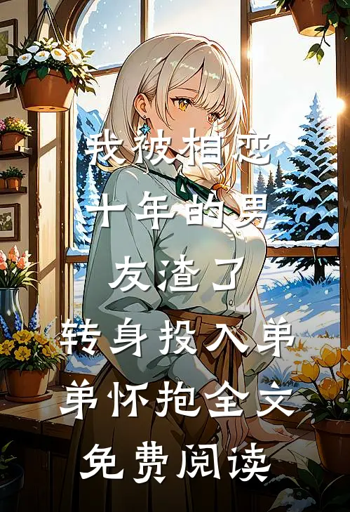 我被相恋十年的男友渣了，转身投入弟弟怀抱全文免费阅读