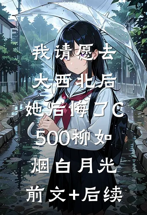我请愿去大西北后，她后悔了C500柳如烟白月光:前文+后续