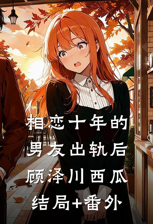 相恋十年的男友出轨后顾泽川西瓜结局+番外