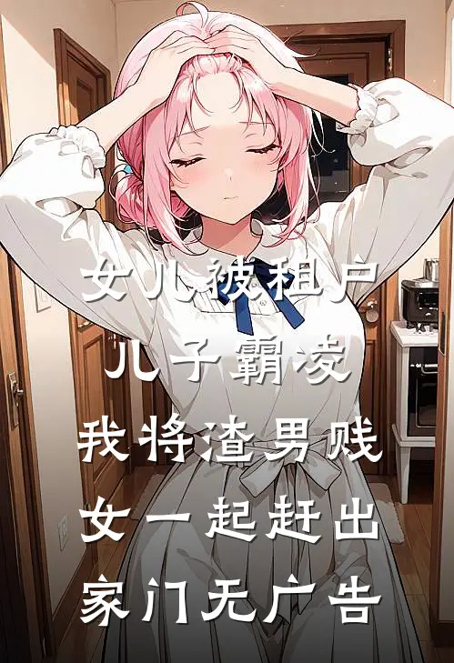 女儿被租户儿子霸凌，我将渣男贱女一起赶出家门无广告