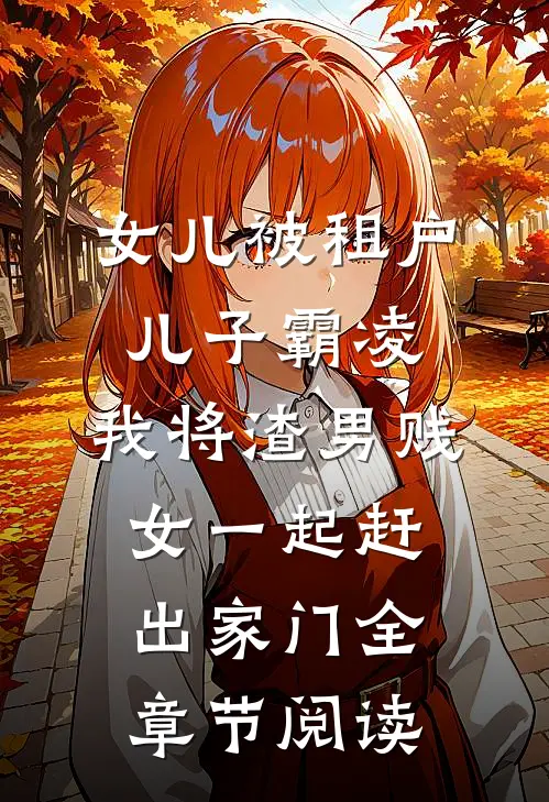 女儿被租户儿子霸凌，我将渣男贱女一起赶出家门全章节阅读