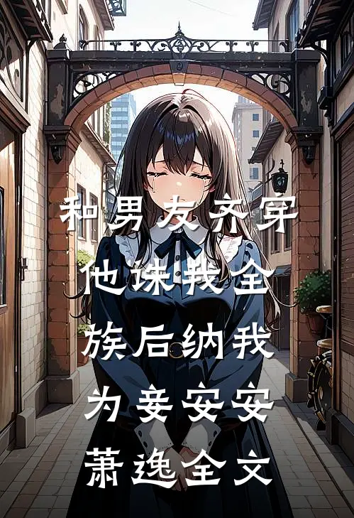 和男友齐穿，他诛我全族后纳我为妾安安萧逸全文