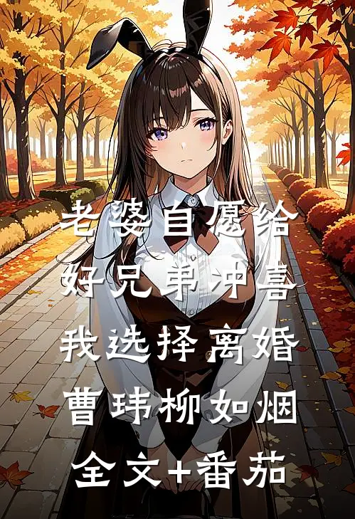 老婆自愿给好兄弟冲喜，我选择离婚曹玮柳如烟全文+番茄