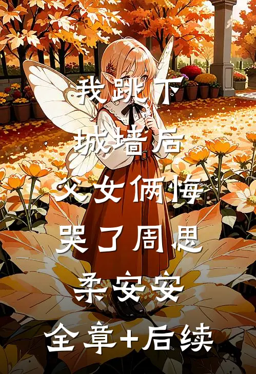 我跳下城墙后，父女俩悔哭了周思柔安安:全章+后续