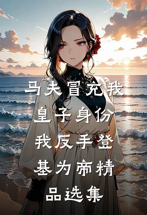 马夫冒充我皇子身份，我反手登基为帝精品选集