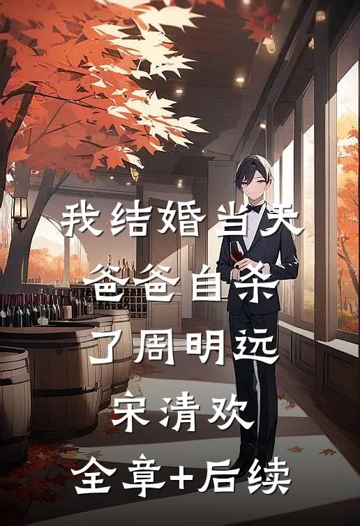 我结婚当天，爸爸自杀了周明远宋清欢:全章+后续