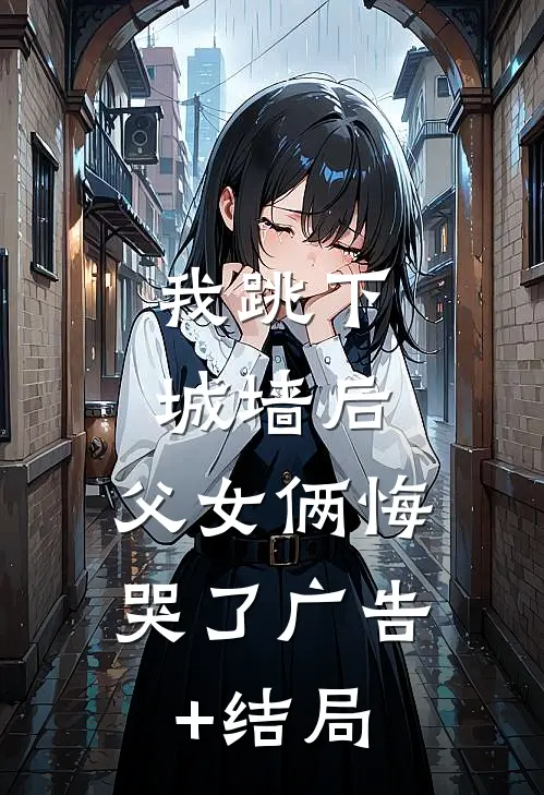 我跳下城墙后，父女俩悔哭了广告+结局
