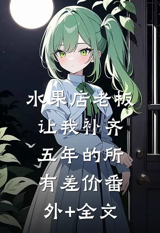 水果店老板让我补齐五年的所有差价(番外)+(全文)