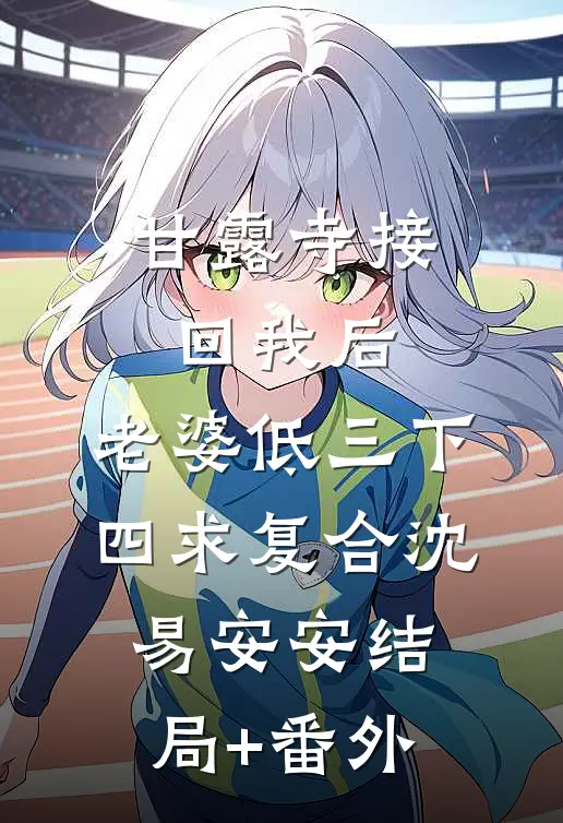 甘露寺接回我后，老婆低三下四求复合沈易安安结局+番外