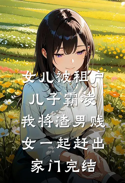女儿被租户儿子霸凌，我将渣男贱女一起赶出家门完结