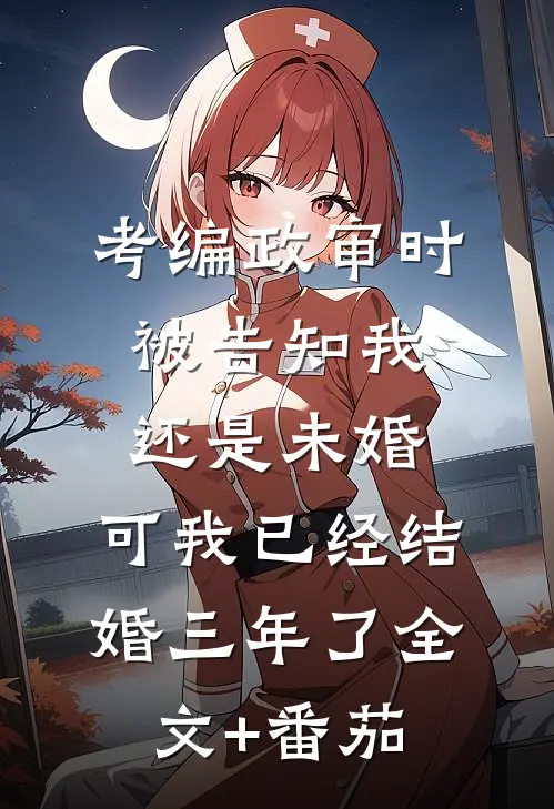 考编政审时被告知我还是未婚，可我已经结婚三年了全文+番茄
