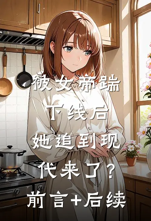 被女帝踹下线后，她追到现代来了？前言+后续