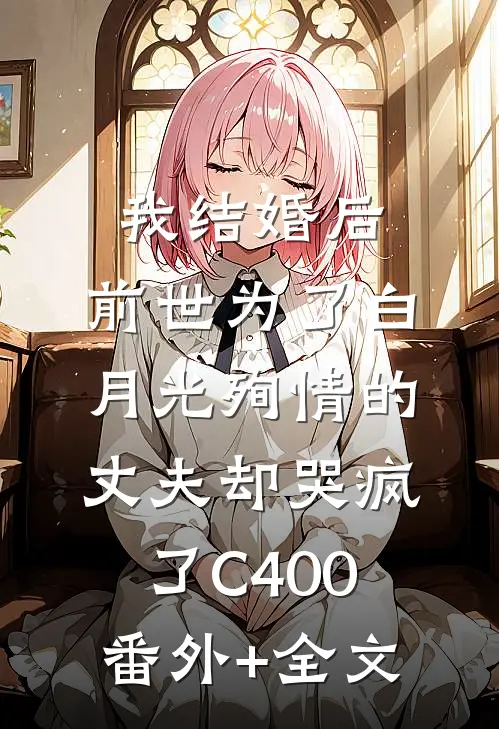 我结婚后，前世为了白月光殉情的丈夫却哭疯了C400:(番外)+(全文)