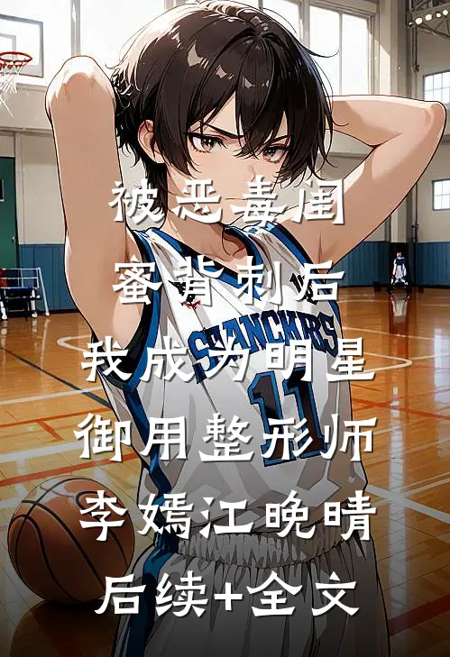 被恶毒闺蜜背刺后，我成为明星御用整形师李嫣江晚晴后续+全文