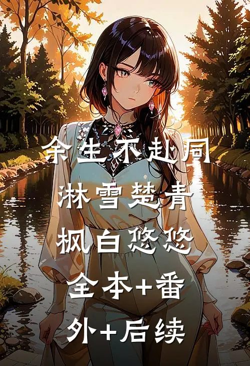余生不赴同淋雪楚青枫白悠悠:全本+番外+后续