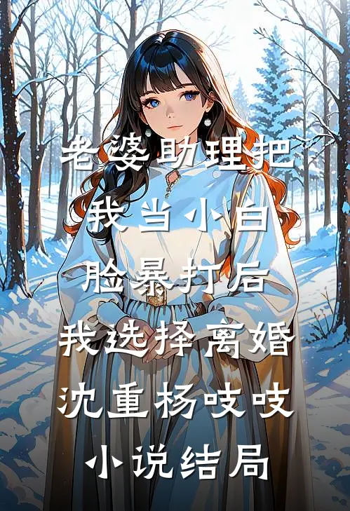 老婆助理把我当小白脸暴打后，我选择离婚沈重杨吱吱小说结局