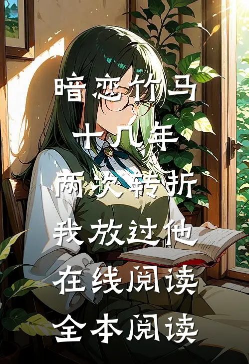 暗恋竹马十几年，两次转折我放过他在线阅读全本阅读