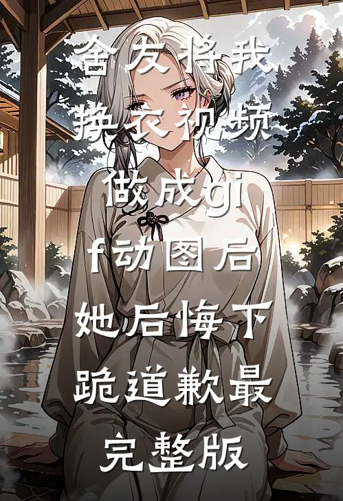 舍友将我换衣视频做成gif动图后，她后悔下跪道歉最完整版
