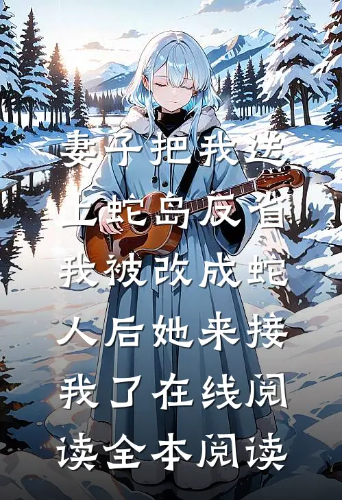 妻子把我送上蛇岛反省，我被改成蛇人后她来接我了在线阅读全本阅读
