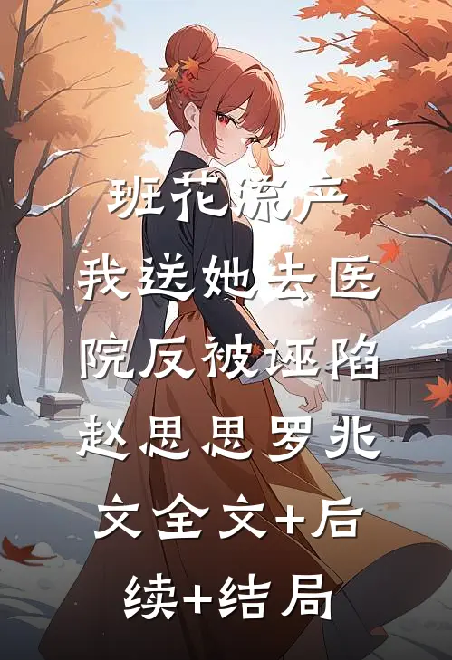 班花流产，我送她去医院反被诬陷赵思思罗兆文全文+后续+结局