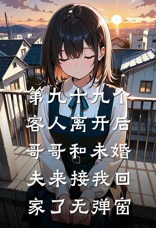 第九十九个客人离开后，哥哥和未婚夫来接我回家了无弹窗