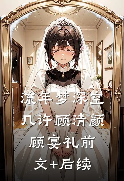流年梦深空几许顾清颜顾宴礼前文+后续