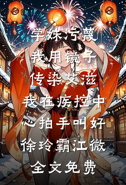 学妹污蔑我用镜子传染艾滋，我在疾控中心拍手叫好徐玲霸江微全文免费