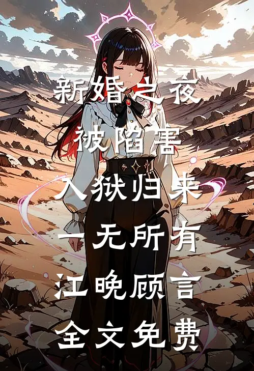 新婚之夜被陷害，入狱归来一无所有江晚顾言全文免费