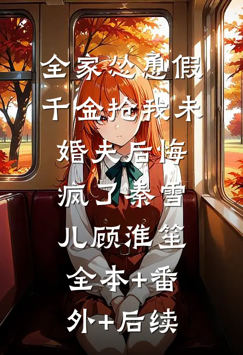 全家怂恿假千金抢我未婚夫后悔疯了秦雪儿顾淮笙全本+番外+后续