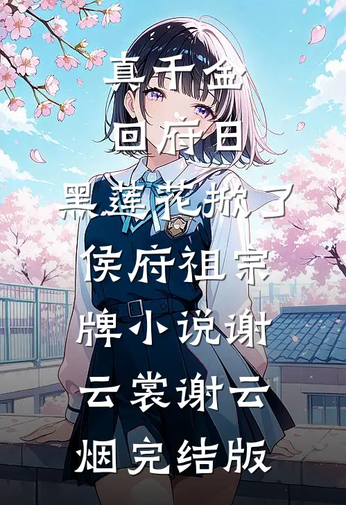 真千金回府日，黑莲花掀了侯府祖宗牌小说谢云裳谢云烟完结版